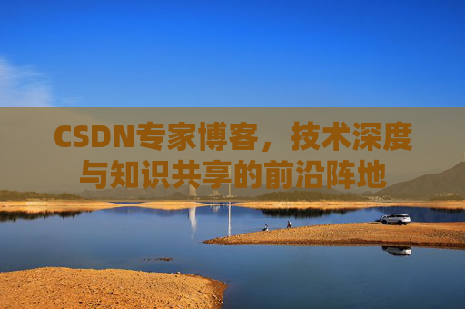 CSDN专家博客，技术深度与知识共享的前沿阵地